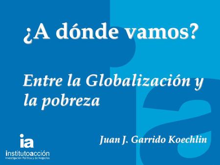 TITULO DEL TEMA ¿A dónde vamos? Entre la Globalización y la pobreza Juan J. Garrido Koechlin.