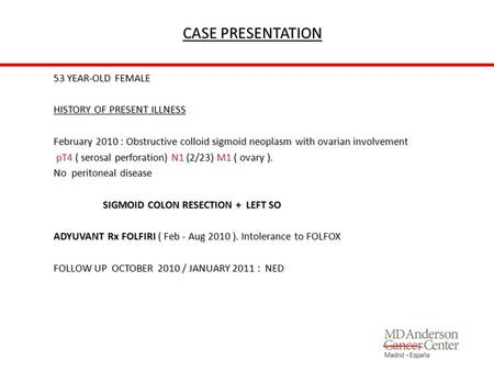 CASE PRESENTATION 53 YEAR-OLD FEMALE HISTORY OF PRESENT ILLNESS February 2010 : Obstructive colloid sigmoid neoplasm with ovarian involvement pT4 ( serosal.
