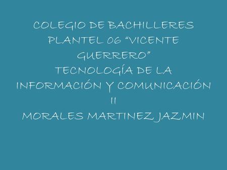 COLEGIO DE BACHILLERES PLANTEL 06 “VICENTE GUERRERO” TECNOLOGÍA DE LA INFORMACIÓN Y COMUNICACIÓN II MORALES MARTINEZ JAZMIN.