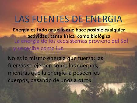 LAS FUENTES DE ENERGIA Energía es todo aquello que hace posible cualquier actividad, tanto física como biológica La energía de los ecosistemas proviene.