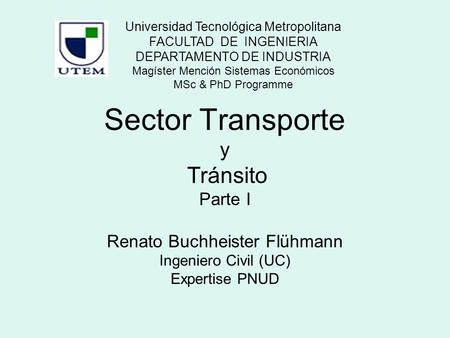 Sector Transporte y Tránsito Parte I Renato Buchheister Flühmann Ingeniero Civil (UC) Expertise PNUD Universidad Tecnológica Metropolitana FACULTAD DE.