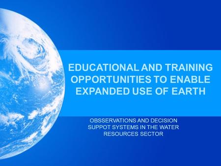EDUCATIONAL AND TRAINING OPPORTUNITIES TO ENABLE EXPANDED USE OF EARTH OBSSERVATIONS AND DECISION SUPPOT SYSTEMS IN THE WATER RESOURCES SECTOR.