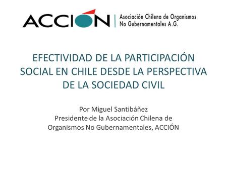 EFECTIVIDAD DE LA PARTICIPACIÓN SOCIAL EN CHILE DESDE LA PERSPECTIVA DE LA SOCIEDAD CIVIL Por Miguel Santibáñez Presidente de la Asociación Chilena de.