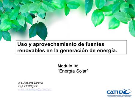 Uso y aprovechamiento de fuentes renovables en la generación de energía. Modulo IV: “Energía Solar” Ing. Roberto Saravia Esp. EERR y EE rsaravia.energia@gmail.com.