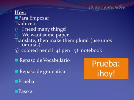 Hoy: Para Empezar Traducen: 1) I need many things! 2) We want some paper. Translate, then make them plural (use unos or unas): 3) colored pencil 4) pen.