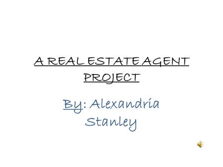 A REAL ESTATE AGENT PROJECT By: Alexandria Stanley.