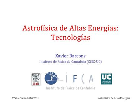 TOA - Curso 2010/2011Astrofísica de Altas Energías Astrofísica de Altas Energías: Tecnologías Xavier Barcons Instituto de Física de Cantabria (CSIC-UC)