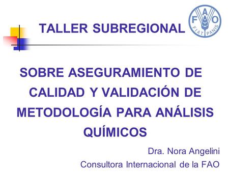TALLER SUBREGIONAL SOBRE ASEGURAMIENTO DE CALIDAD Y VALIDACIÓN DE METODOLOGÍA PARA ANÁLISIS QUÍMICOS Dra. Nora Angelini Consultora Internacional de la.