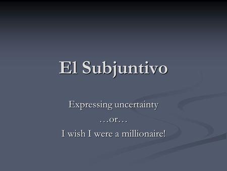 El Subjuntivo Expressing uncertainty …or… I wish I were a millionaire!