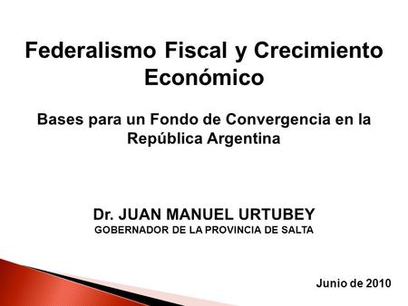 Federalismo Fiscal y Crecimiento Económico Bases para un Fondo de Convergencia en la República Argentina Dr. JUAN MANUEL URTUBEY GOBERNADOR DE LA PROVINCIA.
