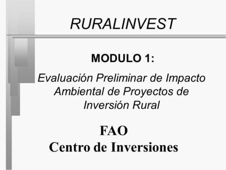RURALINVEST MODULO 1: Evaluación Preliminar de Impacto Ambiental de Proyectos de Inversión Rural FAO Centro de Inversiones.