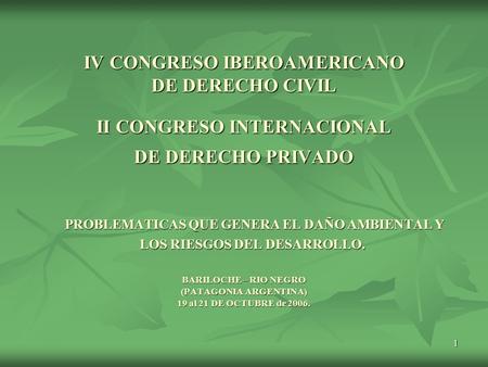 1 IV CONGRESO IBEROAMERICANO DE DERECHO CIVIL II CONGRESO INTERNACIONAL DE DERECHO PRIVADO PROBLEMATICAS QUE GENERA EL DAÑO AMBIENTAL Y LOS RIESGOS DEL.