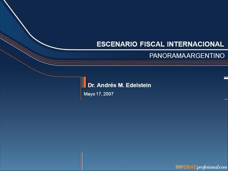 ESCENARIO FISCAL INTERNACIONAL PANORAMA ARGENTINO Dr. Andrés M. Edelstein Mayo 17, 2007.