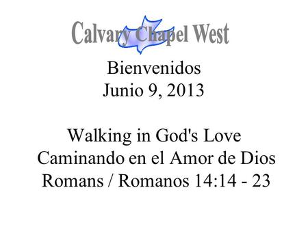 Calvary Chapel West Bienvenidos Junio 9, 2013 Walking in God's Love Caminando en el Amor de Dios Romans / Romanos 14:14 - 23 1.