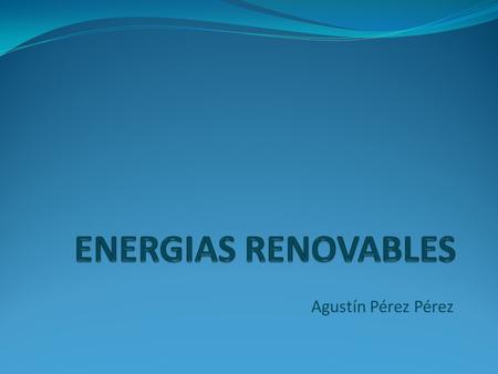 ENERGIAS RENOVABLES Agustín Pérez Pérez.