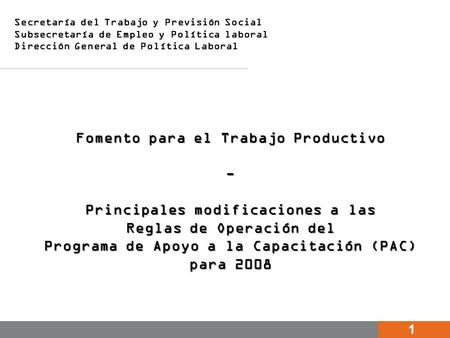 1 1 Fomento para el Trabajo Productivo - Principales modificaciones a las Reglas de Operación del Programa de Apoyo a la Capacitación (PAC) para 2008 Fomento.
