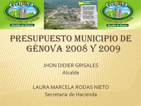PRESUPUESTO MUNICIPIO DE GÉNOVA 2008 Y 2009 JHON DIDIER GRISALES Alcalde LAURA MARCELA RODAS NIETO Secretaria de Hacienda.