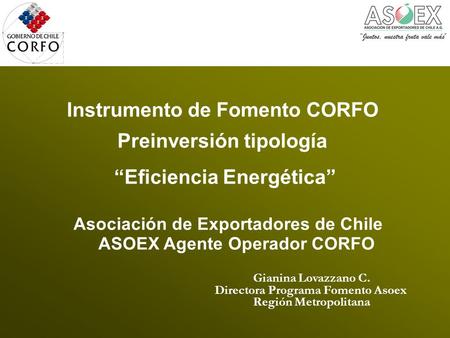 Asociación de Exportadores de Chile ASOEX Agente Operador CORFO Gianina Lovazzano C. Directora Programa Fomento Asoex Región Metropolitana Instrumento.