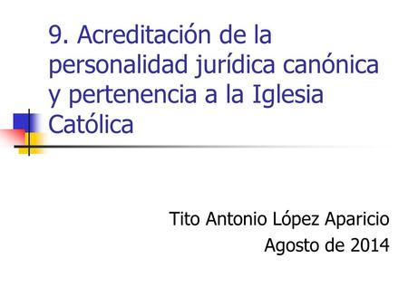 9. Acreditación de la personalidad jurídica canónica y pertenencia a la Iglesia Católica Tito Antonio López Aparicio Agosto de 2014.