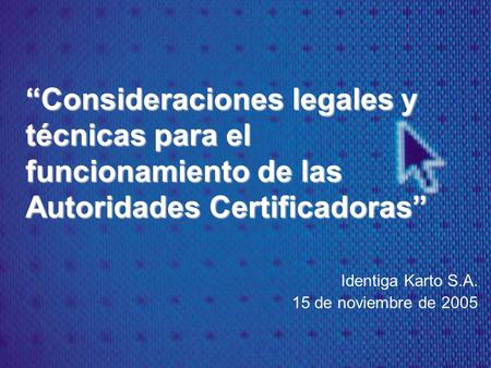 “Consideraciones legales y técnicas para el funcionamiento de las Autoridades Certificadoras” Identiga Karto S.A. 15 de noviembre de 2005.