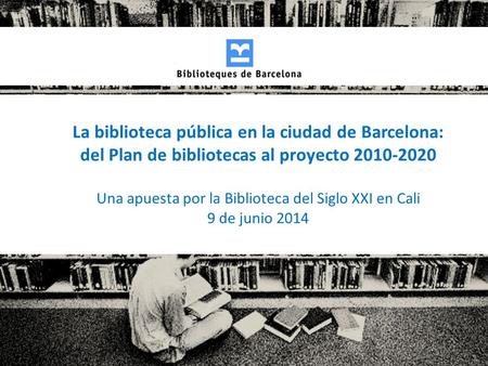 La biblioteca pública en la ciudad de Barcelona: del Plan de bibliotecas al proyecto 2010-2020 Una apuesta por la Biblioteca del Siglo XXI en Cali 9 de.