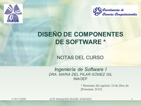 (c) P. Gomez-Gil, INAOE. 2008-20101 DISEÑO DE COMPONENTES DE SOFTWARE * NOTAS DEL CURSO Ingeniería de Software I DRA. MARIA DEL PILAR GÓMEZ GIL INAOEP.