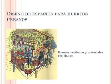 D ISEÑO DE ESPACIOS PARA HUERTOS URBANOS Huertos verticales y materiales reciclados.