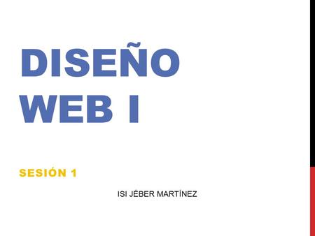DISEÑO WEB I SESIÓN 1 ISI JÉBER MARTÍNEZ. ALGUNOS DATOS… Ing. Jéber Gerardo Martínez Ríos. Carrera: Ingeniero en Sistemas de Información (ITESM 2002)
