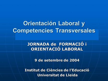 JORNADA de FORMACIÓ i ORIENTACIÓ LABORAL 9 de setembre de 2004 Institut de Ciències de l’Educació Universitat de Lleida Universitat de Lleida Orientación.