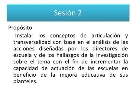 Sesión 2 Propósito Instalar los conceptos de articulación y transversalidad con base en el análisis de las acciones diseñadas por los directores de escuela.