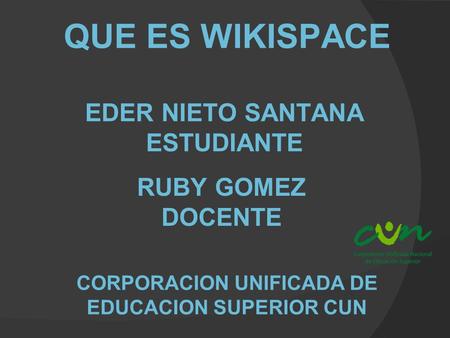 QUE ES WIKISPACE EDER NIETO SANTANA ESTUDIANTE RUBY GOMEZ DOCENTE CORPORACION UNIFICADA DE EDUCACION SUPERIOR CUN.