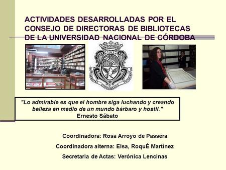ACTIVIDADES DESARROLLADAS POR EL CONSEJO DE DIRECTORAS DE BIBLIOTECAS DE LA UNIVERSIDAD NACIONAL DE CÓRDOBA Coordinadora: Rosa Arroyo de Passera Coordinadora.