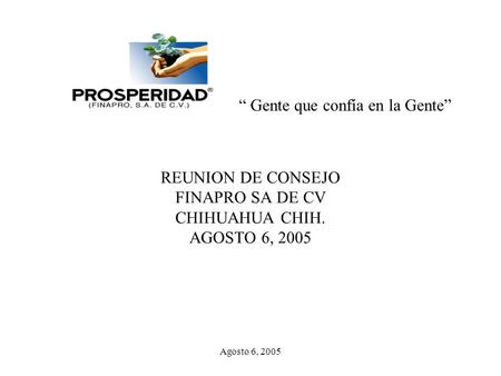 Agosto 6, 2005 REUNION DE CONSEJO FINAPRO SA DE CV CHIHUAHUA CHIH. AGOSTO 6, 2005 “ Gente que confía en la Gente”