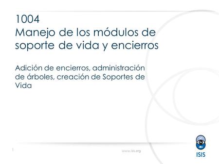 1 www.isis.org 1004 Manejo de los módulos de soporte de vida y encierros Adición de encierros, administración de árboles, creación de Soportes de Vida.