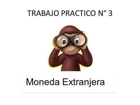 TRABAJO PRACTICO N° 3 Moneda Extranjera. FECHA DE ENTREGA: 25 DE JUNIO resolución 8 puntos + 2 puntos por presentación Entrega: 26 ó 27 PUNTAJE 8 Última.