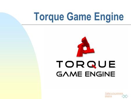 Saltar a la primera página Torque Game Engine. Saltar a la primera página Introducción n ¿Que es Torque? n ¿A quienes apunta Torque? n Versiones de Torque:
