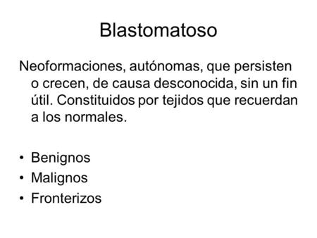 Blastomatoso Neoformaciones, autónomas, que persisten o crecen, de causa desconocida, sin un fin útil. Constituidos por tejidos que recuerdan a los normales.