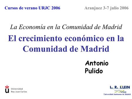 El crecimiento económico en la Comunidad de Madrid Antonio Pulido Aranjuez 3-7 julio 2006Cursos de verano URJC 2006 La Economía en la Comunidad de Madrid.