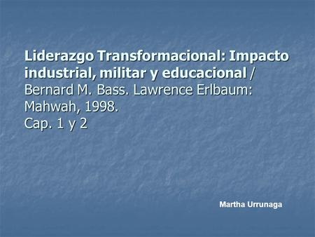 Liderazgo Transformacional: Impacto industrial, militar y educacional / Bernard M. Bass. Lawrence Erlbaum: Mahwah, 1998. Cap. 1 y 2 Martha Urrunaga.