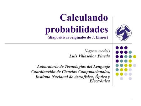 1 Calculando probabilidades (diapositivas originales de J. Eisner) N-gram models Luis Villaseñor Pineda Laboratorio de Tecnologías del Lenguaje Coordinación.
