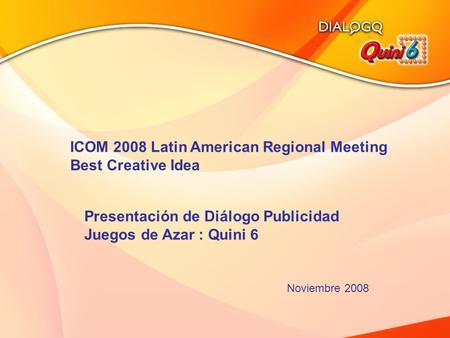 1 ICOM 2008 Latin American Regional Meeting Best Creative Idea Presentación de Diálogo Publicidad Juegos de Azar : Quini 6 Noviembre 2008.