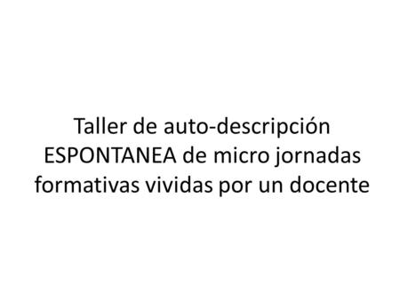 Taller de auto-descripción ESPONTANEA de micro jornadas formativas vividas por un docente.