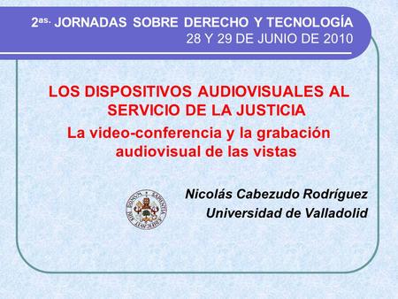 2 as. JORNADAS SOBRE DERECHO Y TECNOLOGÍA 28 Y 29 DE JUNIO DE 2010 LOS DISPOSITIVOS AUDIOVISUALES AL SERVICIO DE LA JUSTICIA La video-conferencia y la.