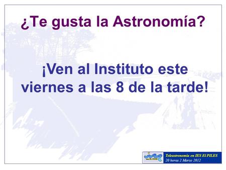 ¿Te gusta la Astronomía? Teleastronomía en IES El PILES 20 horas 2 Marzo 2012 ¡Ven al Instituto este viernes a las 8 de la tarde!