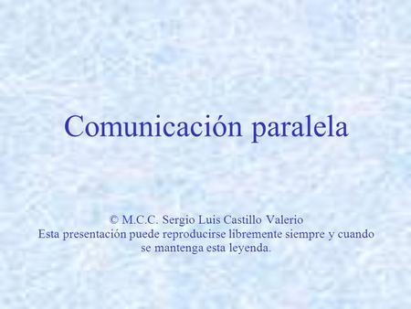 Comunicación paralela © M.C.C. Sergio Luis Castillo Valerio Esta presentación puede reproducirse libremente siempre y cuando se mantenga esta leyenda.
