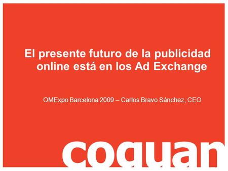 © Coguan 2009 – www.coguan.com El presente futuro de la publicidad online está en los Ad Exchange OMExpo Barcelona 2009 – Carlos Bravo Sánchez, CEO.