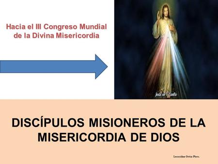 DISCÍPULOS MISIONEROS DE LA MISERICORDIA DE DIOS Hacia el III Congreso Mundial de la Divina Misericordia Leonidas Ortiz Pbro.