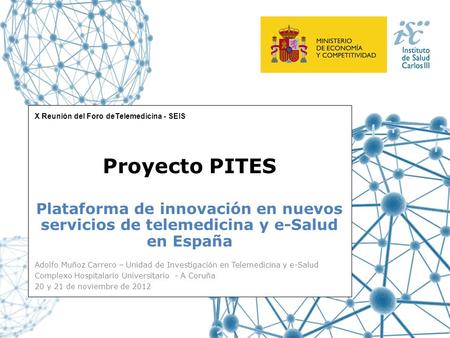 X Reunión del Foro deTelemedicina - SEIS Plataforma de innovación en nuevos servicios de telemedicina y e-Salud en España Proyecto PITES Adolfo Muñoz Carrero.