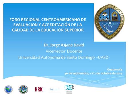 FORO REGIONAL CENTROAMERICANO DE EVALUACION Y ACREDITACIÓN DE LA CALIDAD DE LA EDUCACIÓN SUPERIOR Dr. Jorge Asjana David Vicerrector Docente Universidad.