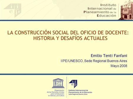 La construcción social del oficio de docente: historia y desafíos actuales Emilio Tenti Fanfani IIPE/UNESCO, Sede Regional Buenos Aires Mayo 2008.